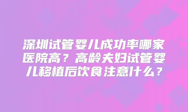 深圳试管婴儿成功率哪家医院高?高龄夫妇试管婴儿移植后饮食注意什么?