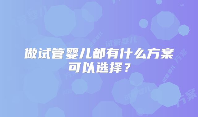 做试管婴儿都有什么方案可以选择？