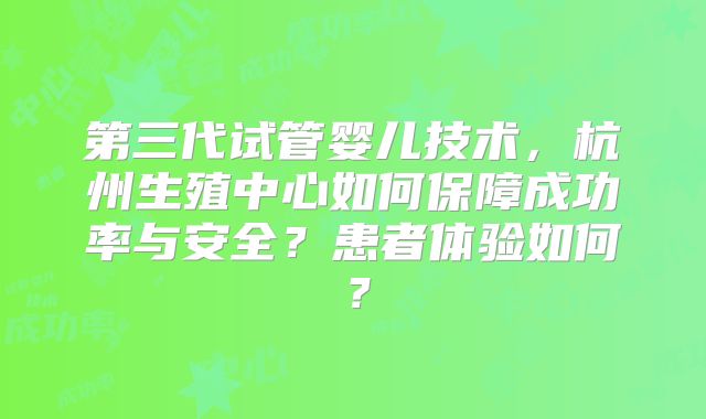 第三代试管婴儿技术,杭州生殖中心如何保障成功率与安全?患者体验如何?