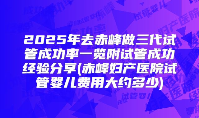 2025年去赤峰做三代试管成功率一览附试管成功经验分享(赤峰妇产医院试管婴儿费用大约多少)