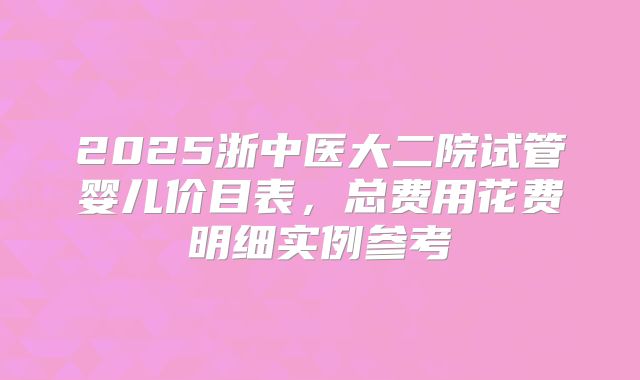 2025浙中医大二院试管婴儿价目表，总费用花费明细实例参考