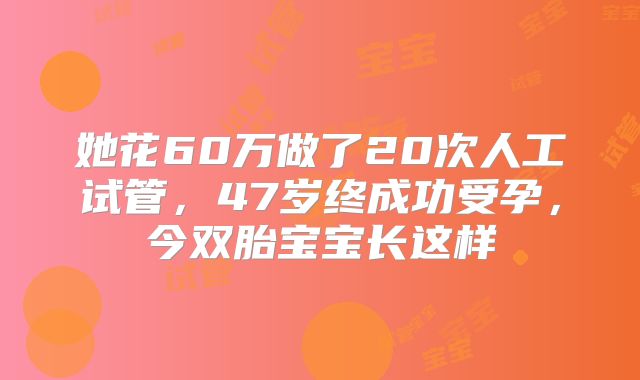 她花60万做了20次人工试管,47岁终成功受孕,今双胎宝宝长这样