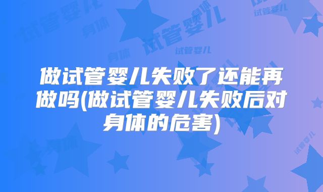 做试管婴儿失败了还能再做吗(做试管婴儿失败后对身体的危害)