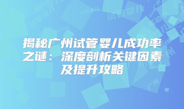 揭秘广州试管婴儿成功率之谜:深度剖析关键因素及提升攻略