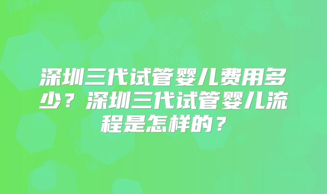 深圳三代试管婴儿费用多少?深圳三代试管婴儿流程是怎样的?