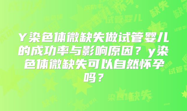 Y染色体微缺失做试管婴儿的成功率与影响原因?y染色体微缺失可以自然怀孕吗?