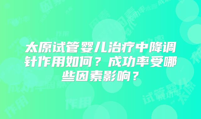 太原试管婴儿治疗中降调针作用如何?成功率受哪些因素影响?