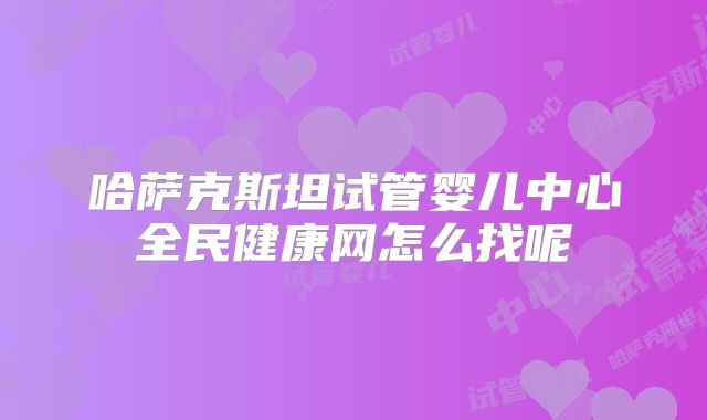哈萨克斯坦试管婴儿中心全民健康网怎么找呢