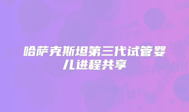 哈萨克斯坦第三代试管婴儿进程共享