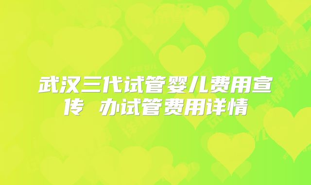 武汉三代试管婴儿费用宣传 办试管费用详情