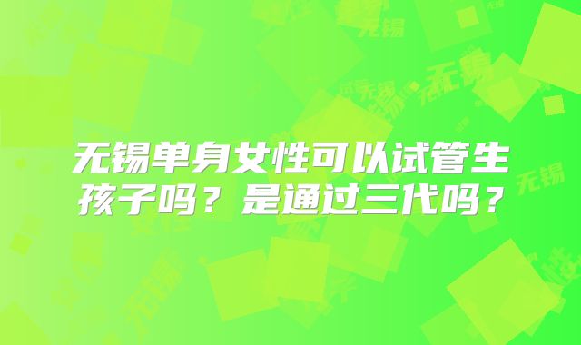 无锡单身女性可以试管生孩子吗?是通过三代吗?