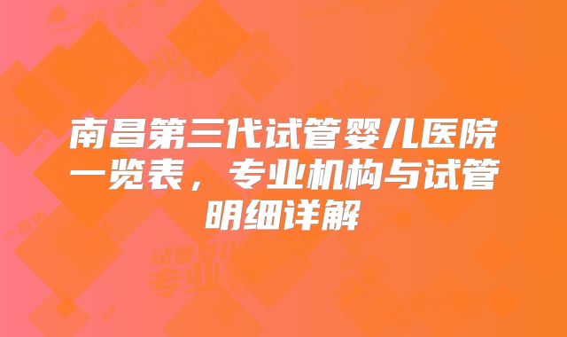 南昌第三代试管婴儿医院一览表，专业机构与试管明细详解