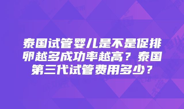 泰国试管婴儿是不是促排卵越多成功率越高？泰国第三代试管费用多少？