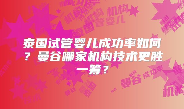 泰国试管婴儿成功率如何?曼谷哪家机构技术更胜一筹?
