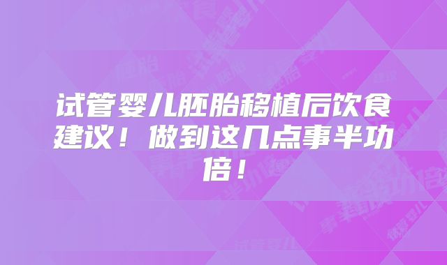 试管婴儿胚胎移植后饮食建议！做到这几点事半功倍！