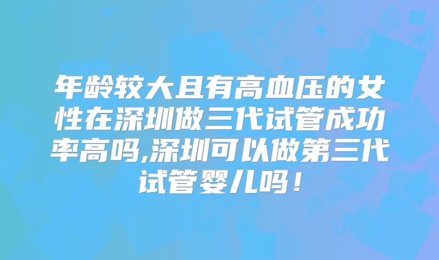 年龄较大且有高血压的女性在深圳做三代试管成功率高吗,深圳可以做第三代试管婴儿吗!