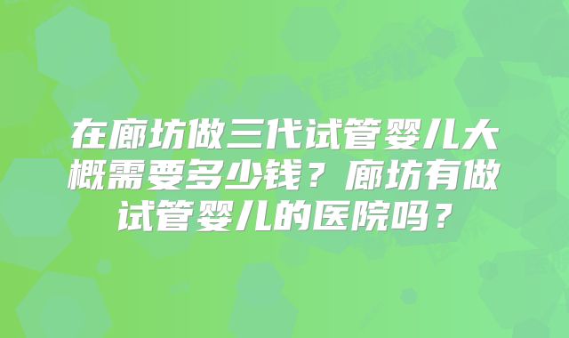 在廊坊做三代试管婴儿大概需要多少钱？廊坊有做试管婴儿的医院吗？