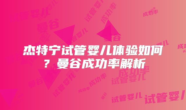 杰特宁试管婴儿体验如何？曼谷成功率解析
