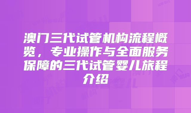 澳门三代试管机构流程概览,专业操作与全面服务保障的三代试管婴儿旅程介绍