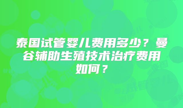 泰国试管婴儿费用多少？曼谷辅助生殖技术治疗费用如何？