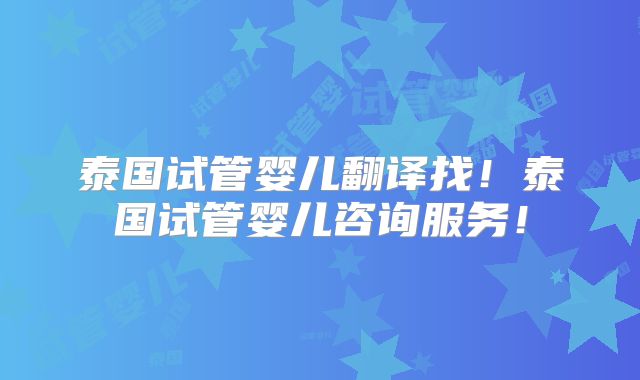 泰国试管婴儿翻译找!泰国试管婴儿咨询服务!