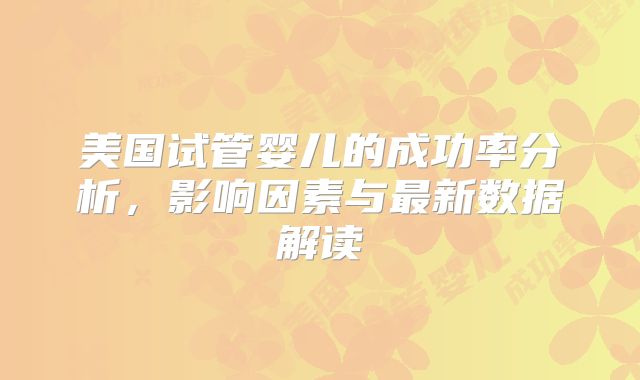 美国试管婴儿的成功率分析，影响因素与最新数据解读