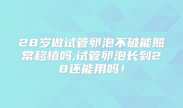 28岁做试管卵泡不破能照常移植吗,试管卵泡长到28还能用吗！
