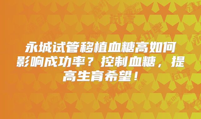 永城试管移植血糖高如何影响成功率？控制血糖，提高生育希望！