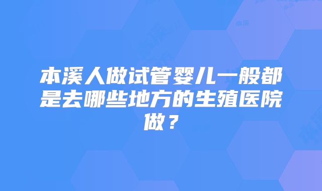 本溪人做试管婴儿一般都是去哪些地方的生殖医院做?