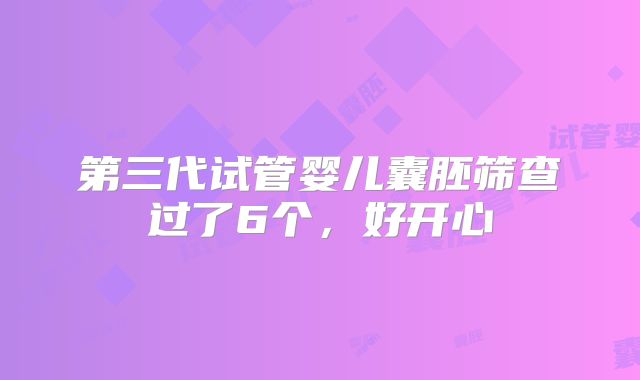 第三代试管婴儿囊胚筛查过了6个,好开心