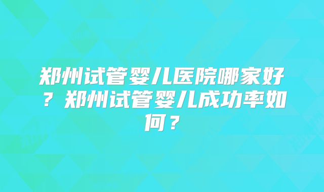 郑州试管婴儿医院哪家好?郑州试管婴儿成功率如何?