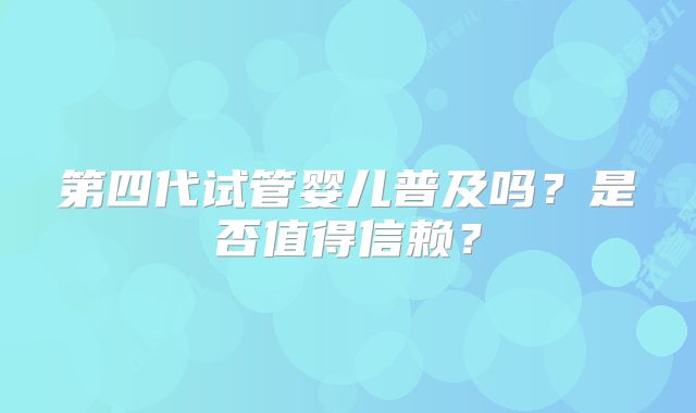 第四代试管婴儿普及吗？是否值得信赖？