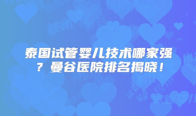 泰国试管婴儿技术哪家强?曼谷医院排名揭晓!
