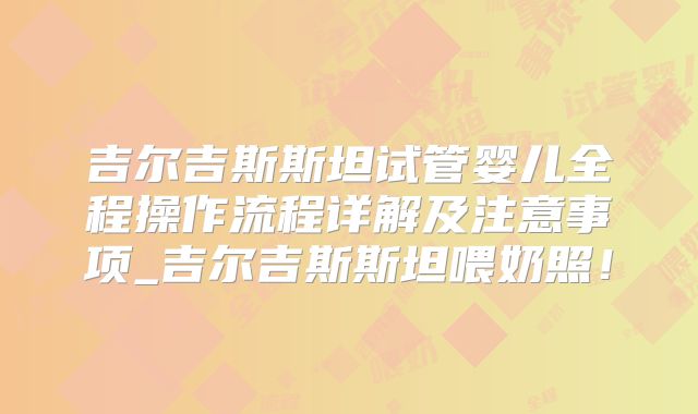 吉尔吉斯斯坦试管婴儿全程操作流程详解及注意事项_吉尔吉斯斯坦喂奶照!