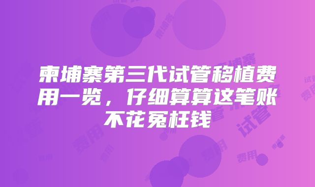 柬埔寨第三代试管移植费用一览,仔细算算这笔账不花冤枉钱