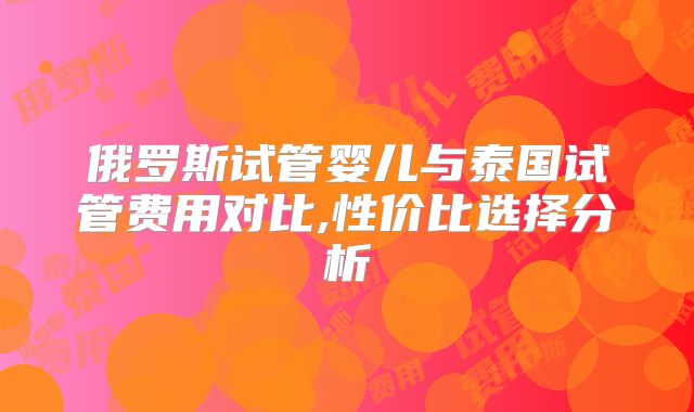 俄罗斯试管婴儿与泰国试管费用对比,性价比选择分析