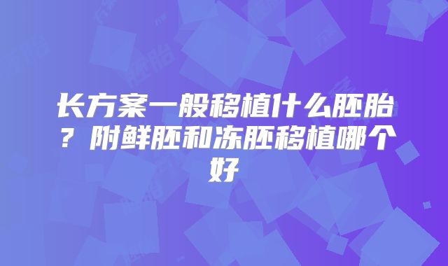 长方案一般移植什么胚胎？附鲜胚和冻胚移植哪个好