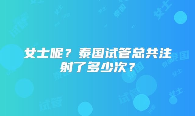 女士呢?泰国试管总共注射了多少次?