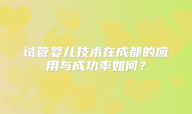 试管婴儿技术在成都的应用与成功率如何?
