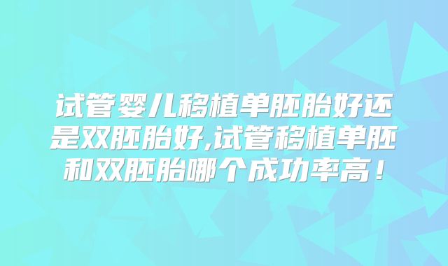 试管婴儿移植单胚胎好还是双胚胎好,试管移植单胚和双胚胎哪个成功率高!