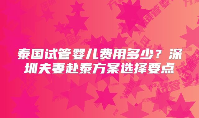 泰国试管婴儿费用多少?深圳夫妻赴泰方案选择要点