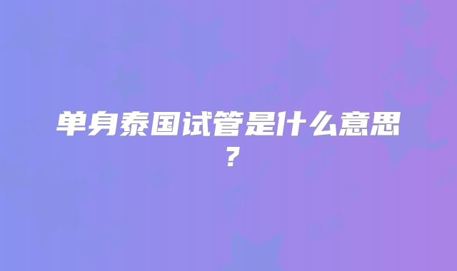 单身泰国试管是什么意思?