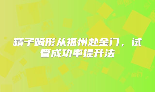 精子畸形从福州赴金门，试管成功率提升法