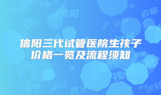 信阳三代试管医院生孩子价格一览及流程须知