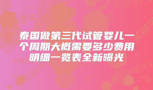 泰国做第三代试管婴儿一个周期大概需要多少费用明细一览表全新曝光
