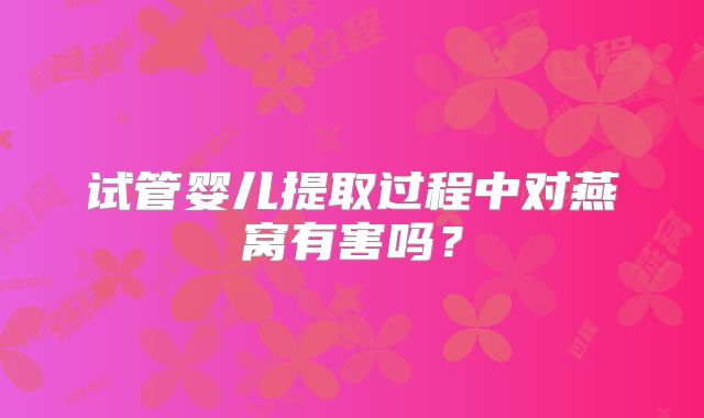 试管婴儿提取过程中对燕窝有害吗?