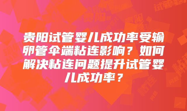 贵阳试管婴儿成功率受输卵管伞端粘连影响？如何解决粘连问题提升试管婴儿成功率？