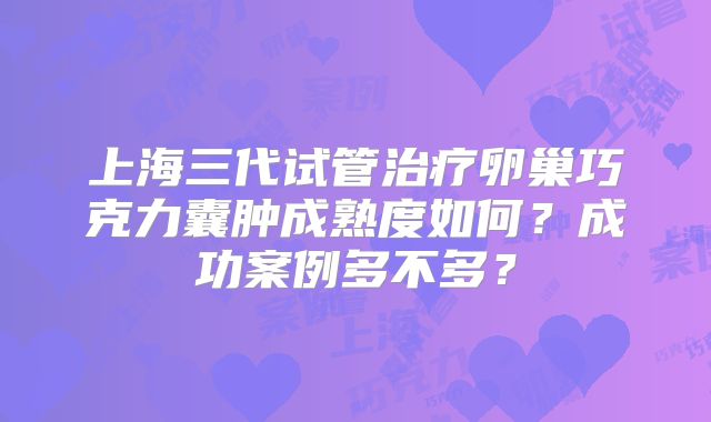 上海三代试管治疗卵巢巧克力囊肿成熟度如何?成功案例多不多?