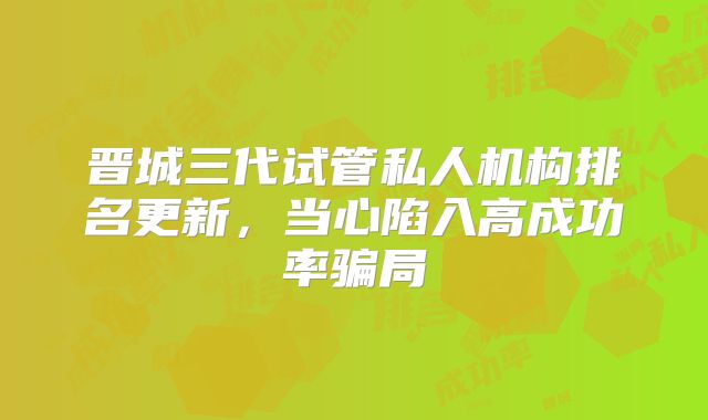晋城三代试管私人机构排名更新,当心陷入高成功率骗局