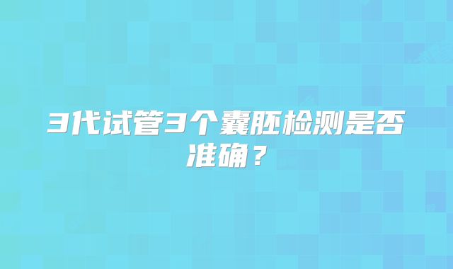 3代试管3个囊胚检测是否准确?